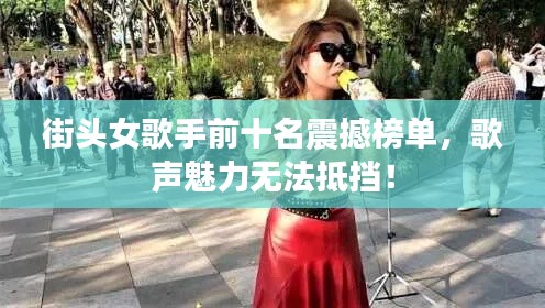 街头女歌手前十名震撼榜单，歌声魅力无法抵挡！