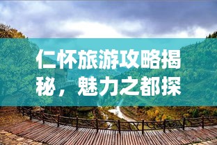 仁怀旅游攻略揭秘，魅力之都探秘之旅