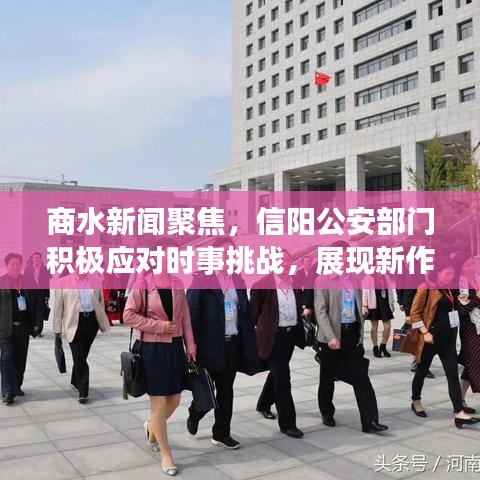 商水新闻聚焦，信阳公安部门积极应对时事挑战，展现新作为，展现公安力量