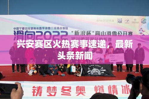 兴安赛区火热赛事速递，最新头条新闻