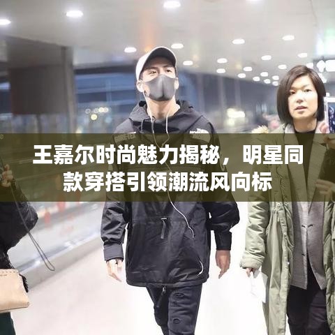 王嘉尔时尚魅力揭秘，明星同款穿搭引领潮流风向标