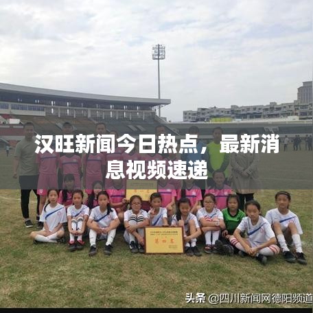 汉旺新闻今日热点，最新消息视频速递