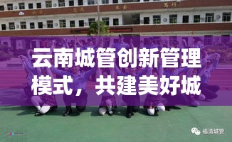云南城管创新管理模式，共建美好城市，新闻头条揭秘最新动态