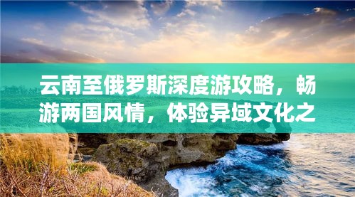 云南至俄罗斯深度游攻略，畅游两国风情，体验异域文化之旅