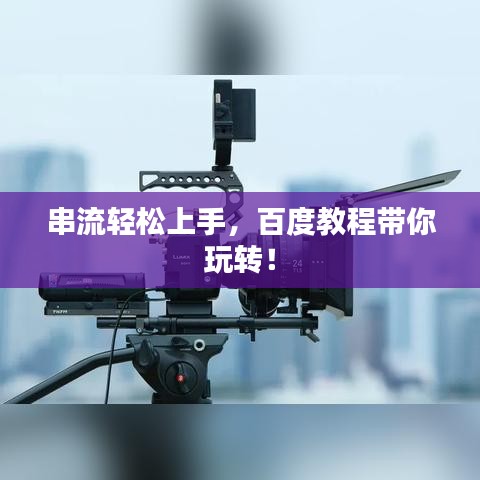 串流轻松上手，百度教程带你玩转！