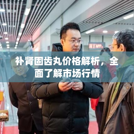 补肾固齿丸价格解析，全面了解市场行情