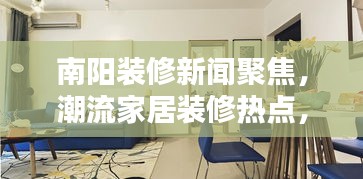 南阳装修新闻聚焦，潮流家居装修热点，引领时尚生活潮流