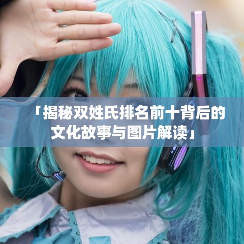 「揭秘双姓氏排名前十背后的文化故事与图片解读」