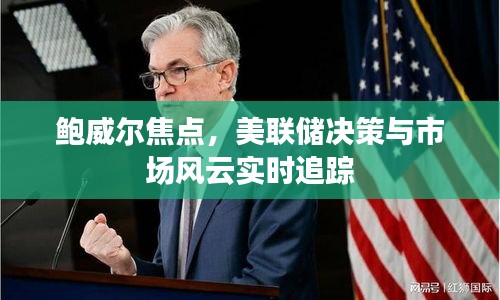 鲍威尔焦点，美联储决策与市场风云实时追踪