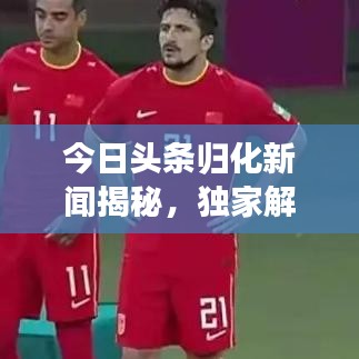 今日头条归化新闻揭秘，独家解读最新动态！